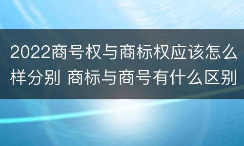 2022商号权与商标权应该怎么样分别 商标与商号有什么区别
