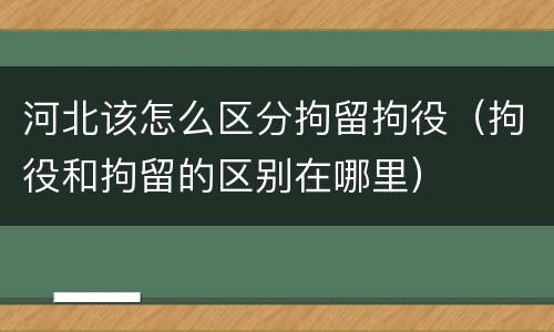 河北该怎么区分拘留拘役（拘役和拘留的区别在哪里）