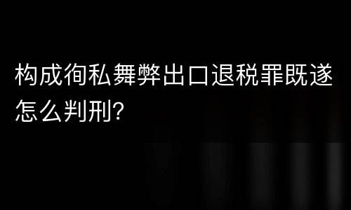 构成徇私舞弊出口退税罪既遂怎么判刑？