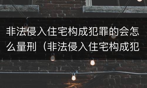 非法侵入住宅构成犯罪的会怎么量刑（非法侵入住宅构成犯罪的会怎么量刑呢）