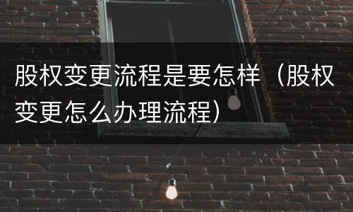 股权变更流程是要怎样（股权变更怎么办理流程）