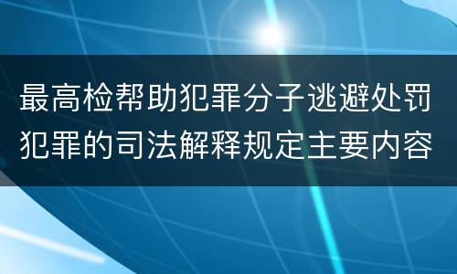 最高检帮助犯罪分子逃避处罚犯罪的司法解释规定主要内容