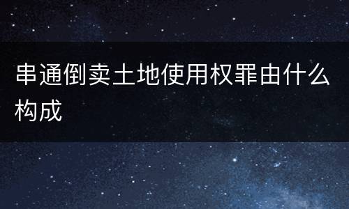 串通倒卖土地使用权罪由什么构成