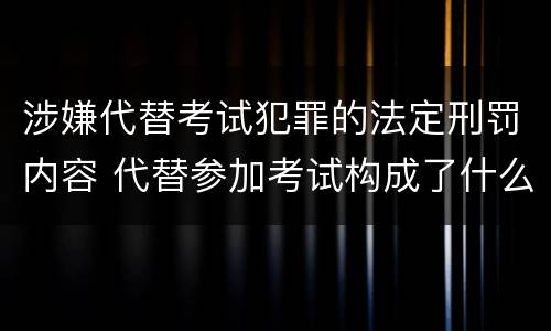 涉嫌代替考试犯罪的法定刑罚内容 代替参加考试构成了什么犯罪