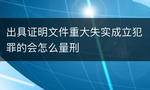 出具证明文件重大失实成立犯罪的会怎么量刑