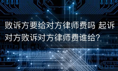 败诉方要给对方律师费吗 起诉对方败诉对方律师费谁给?