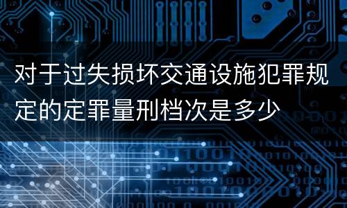 对于过失损坏交通设施犯罪规定的定罪量刑档次是多少