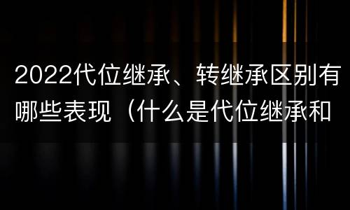 2022代位继承、转继承区别有哪些表现（什么是代位继承和转继承）