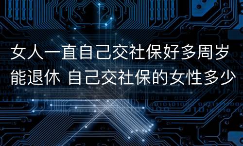 女人一直自己交社保好多周岁能退休 自己交社保的女性多少岁退休