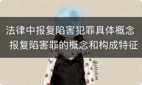 法律中报复陷害犯罪具体概念 报复陷害罪的概念和构成特征
