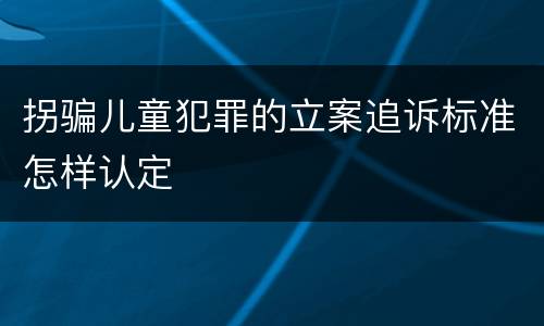 拐骗儿童犯罪的立案追诉标准怎样认定
