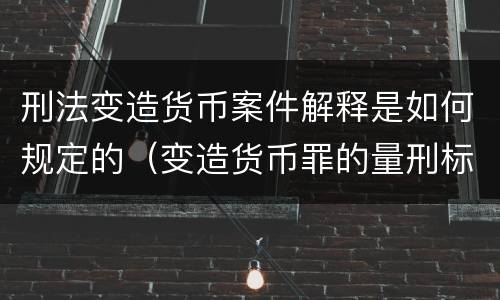 刑法变造货币案件解释是如何规定的（变造货币罪的量刑标准）