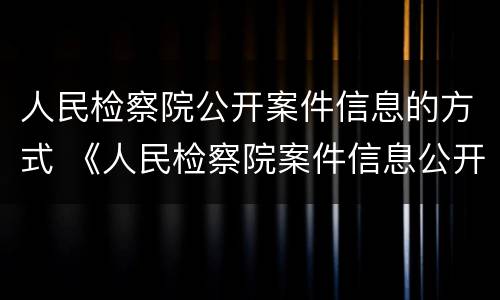 人民检察院公开案件信息的方式 《人民检察院案件信息公开工作规定》