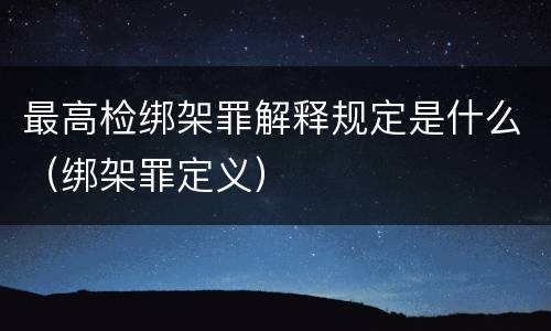 最高检绑架罪解释规定是什么（绑架罪定义）