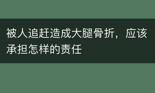 被人追赶造成大腿骨折，应该承担怎样的责任