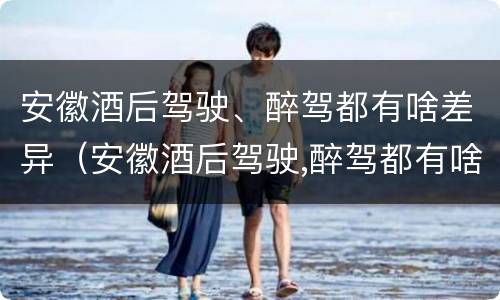 安徽酒后驾驶、醉驾都有啥差异（安徽酒后驾驶,醉驾都有啥差异呢）
