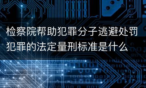 检察院帮助犯罪分子逃避处罚犯罪的法定量刑标准是什么