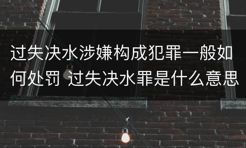 过失决水涉嫌构成犯罪一般如何处罚 过失决水罪是什么意思