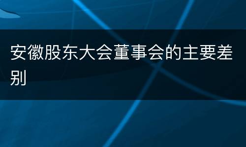 安徽股东大会董事会的主要差别