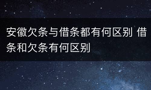 安徽欠条与借条都有何区别 借条和欠条有何区别
