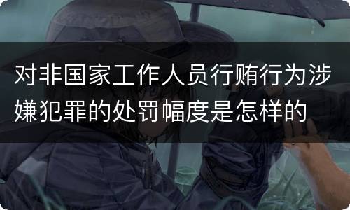 对非国家工作人员行贿行为涉嫌犯罪的处罚幅度是怎样的