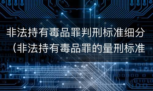非法持有毒品罪判刑标准细分（非法持有毒品罪的量刑标准）