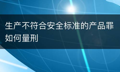 生产不符合安全标准的产品罪如何量刑