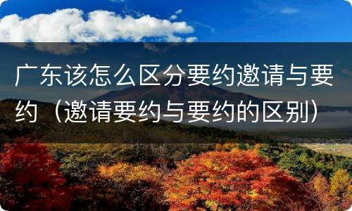 广东该怎么区分要约邀请与要约（邀请要约与要约的区别）