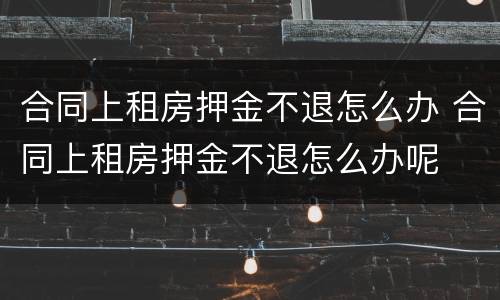 合同上租房押金不退怎么办 合同上租房押金不退怎么办呢
