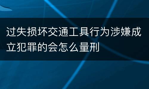 过失损坏交通工具行为涉嫌成立犯罪的会怎么量刑