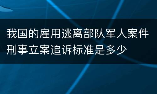 我国的雇用逃离部队军人案件刑事立案追诉标准是多少