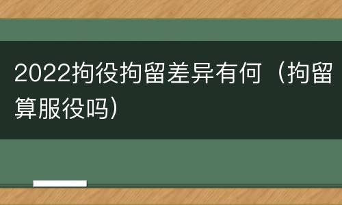 2022拘役拘留差异有何（拘留算服役吗）