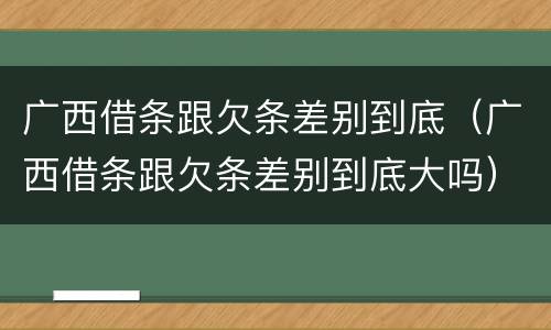 广西借条跟欠条差别到底（广西借条跟欠条差别到底大吗）