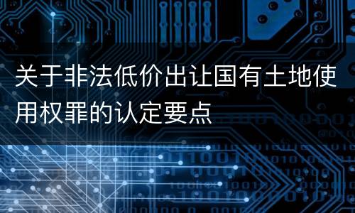 关于非法低价出让国有土地使用权罪的认定要点