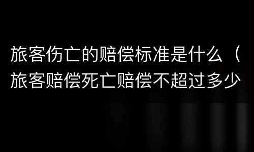 旅客伤亡的赔偿标准是什么（旅客赔偿死亡赔偿不超过多少）