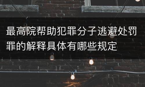 最高院帮助犯罪分子逃避处罚罪的解释具体有哪些规定