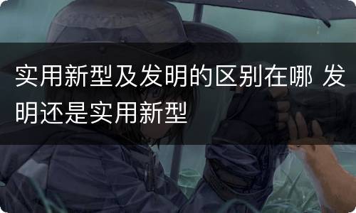 实用新型及发明的区别在哪 发明还是实用新型