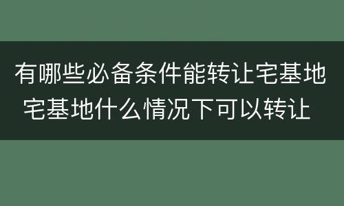 有哪些必备条件能转让宅基地 宅基地什么情况下可以转让