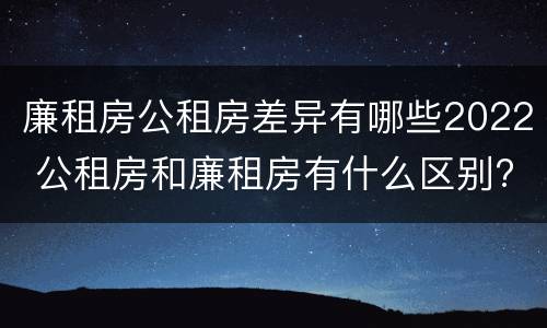 廉租房公租房差异有哪些2022 公租房和廉租房有什么区别?2019年的
