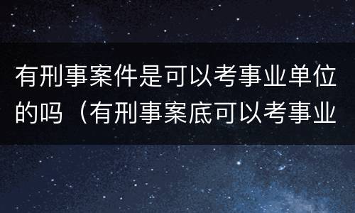 有刑事案件是可以考事业单位的吗（有刑事案底可以考事业单位吗）