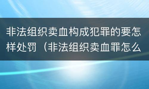 非法组织卖血构成犯罪的要怎样处罚（非法组织卖血罪怎么判）
