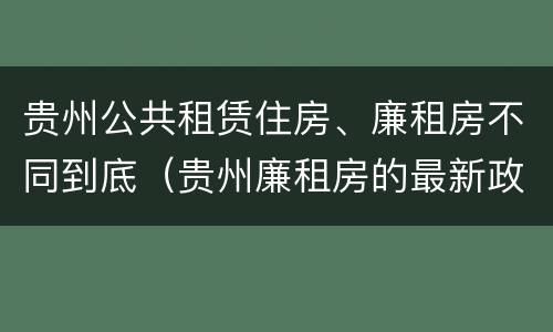 贵州公共租赁住房、廉租房不同到底（贵州廉租房的最新政策）
