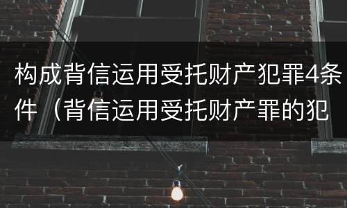 构成背信运用受托财产犯罪4条件（背信运用受托财产罪的犯罪主体）