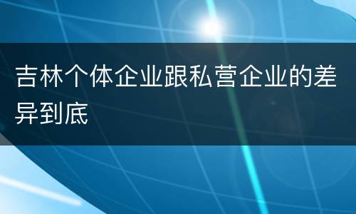 吉林个体企业跟私营企业的差异到底