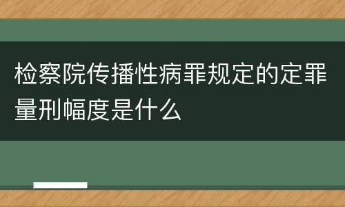 检察院传播性病罪规定的定罪量刑幅度是什么