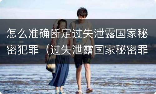 怎么准确断定过失泄露国家秘密犯罪（过失泄露国家秘密罪的标准有哪些）