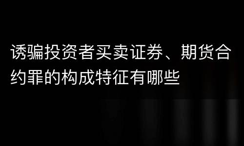 诱骗投资者买卖证券、期货合约罪的构成特征有哪些
