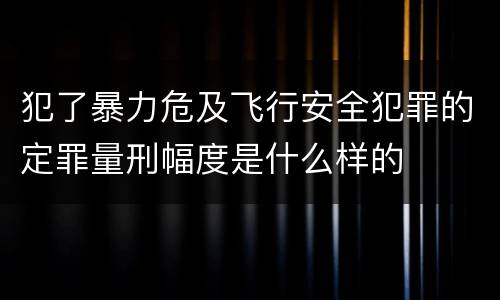 犯了暴力危及飞行安全犯罪的定罪量刑幅度是什么样的