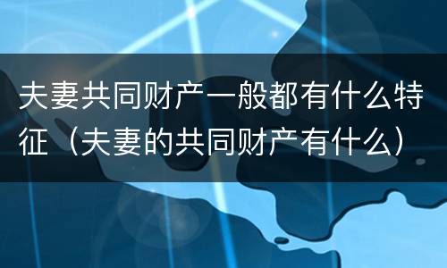 夫妻共同财产一般都有什么特征（夫妻的共同财产有什么）