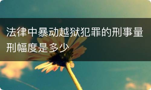 法律中暴动越狱犯罪的刑事量刑幅度是多少